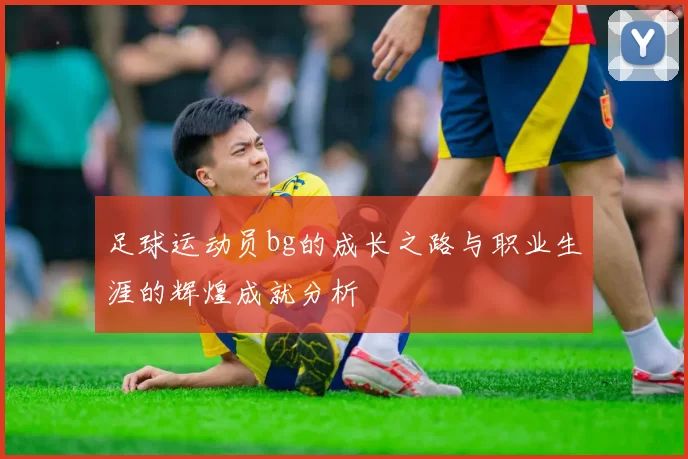 足球运动员bg的成长之路与职业生涯的辉煌成就分析