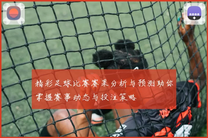 精彩足球比赛赛果分析与预测助你掌握赛事动态与投注策略