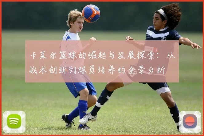 卡莱尔篮球的崛起与发展探索：从战术创新到球员培养的全景分析