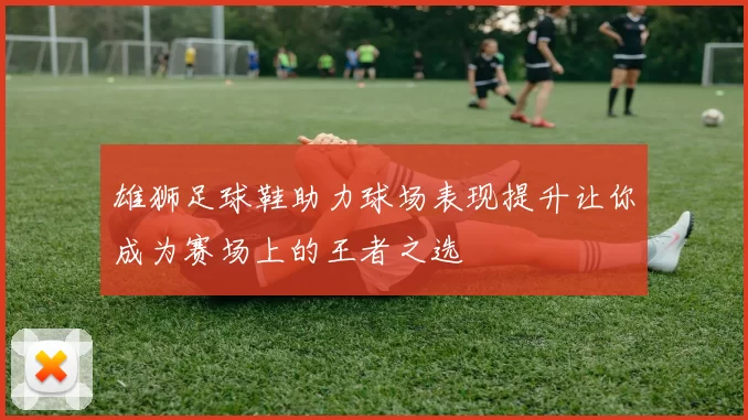 雄狮足球鞋助力球场表现提升让你成为赛场上的王者之选