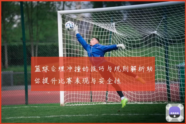 篮球合理冲撞的技巧与规则解析助你提升比赛表现与安全性