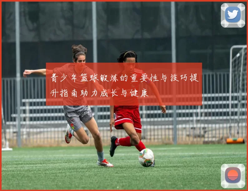 青少年篮球锻炼的重要性与技巧提升指南助力成长与健康