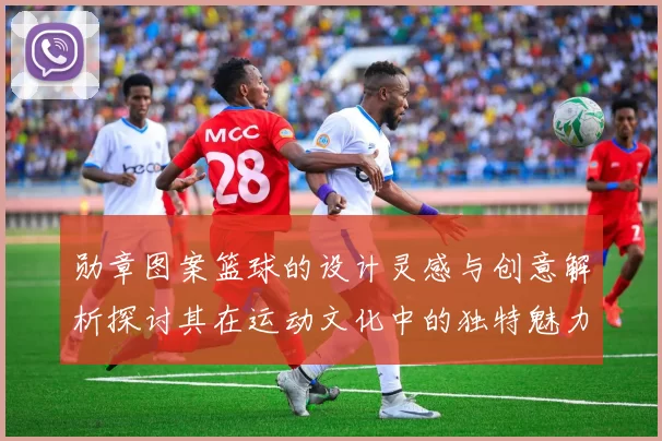 勋章图案篮球的设计灵感与创意解析探讨其在运动文化中的独特魅力