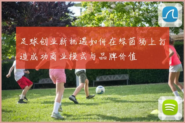 足球创业新机遇如何在绿茵场上打造成功商业模式与品牌价值